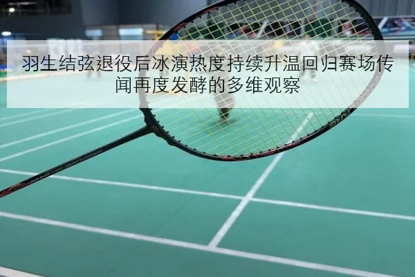 羽生结弦退役后冰演热度持续升温回归赛场传闻再度发酵的多维观察
