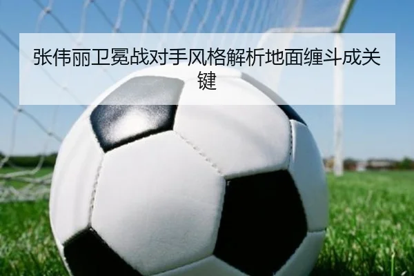 张伟丽卫冕战对手风格解析地面缠斗成关键